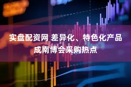 实盘配资网 差异化、特色化产品成南博会采购热点