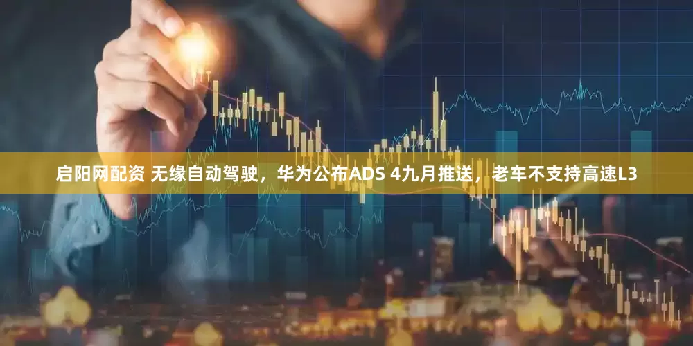 启阳网配资 无缘自动驾驶，华为公布ADS 4九月推送，老车不支持高速L3