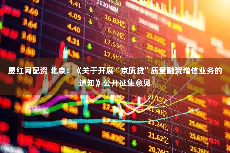 晟红网配资 北京：《关于开展“京质贷”质量融资增信业务的通知》公开征集意见