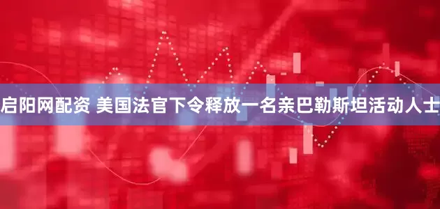 启阳网配资 美国法官下令释放一名亲巴勒斯坦活动人士