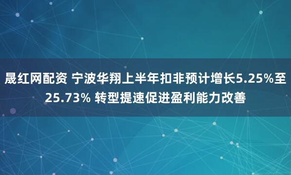 晟红网配资 宁波华翔上半年扣非预计增长5.25%至25.73% 转型提速促进盈利能力改善