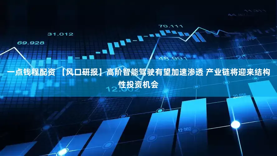 一点钱程配资 【风口研报】高阶智能驾驶有望加速渗透 产业链将迎来结构性投资机会