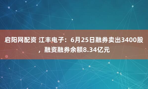 启阳网配资 江丰电子：6月25日融券卖出3400股，融资融券余额8.34亿元