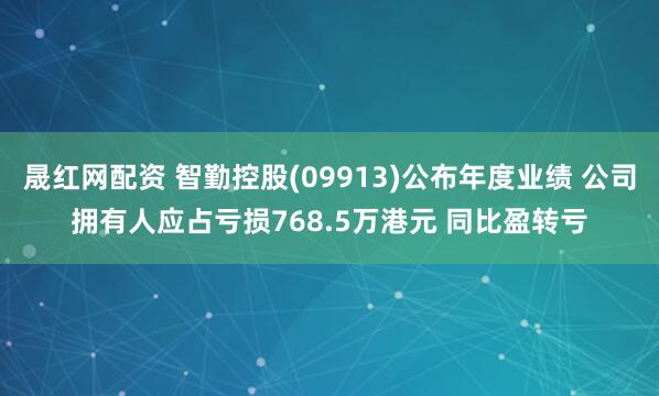 晟红网配资 智勤控股(09913)公布年度业绩 公司拥有人应占亏损768.5万港元 同比盈转亏