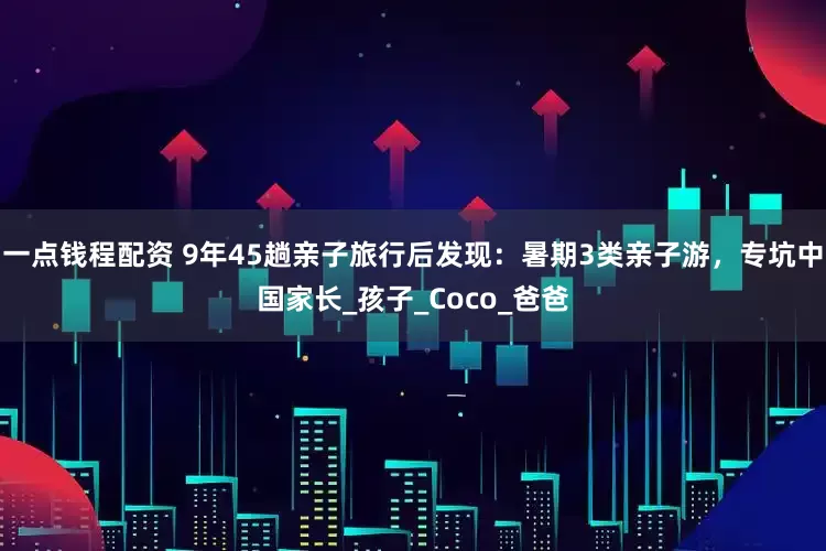 一点钱程配资 9年45趟亲子旅行后发现：暑期3类亲子游，专坑中国家长_孩子_Coco_爸爸