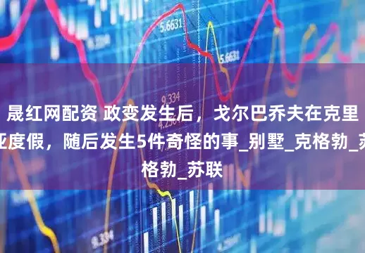 晟红网配资 政变发生后，戈尔巴乔夫在克里米亚度假，随后发生5件奇怪的事_别墅_克格勃_苏联