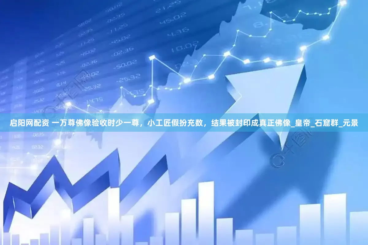 启阳网配资 一万尊佛像验收时少一尊，小工匠假扮充数，结果被封印成真正佛像_皇帝_石窟群_元景