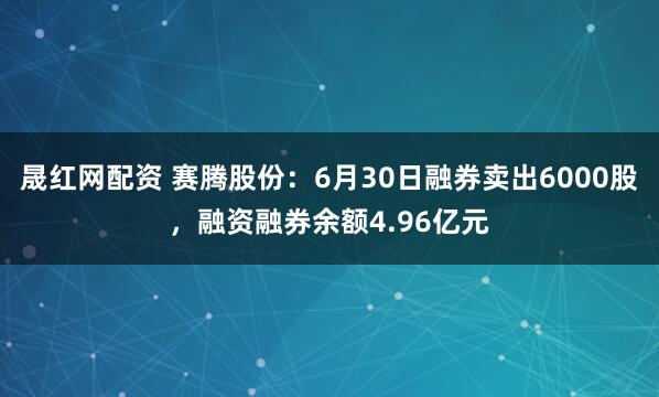 晟红网配资 赛腾股份：6月30日融券卖出6000股，融资融券余额4.96亿元