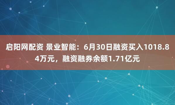 启阳网配资 景业智能：6月30日融资买入1018.84万元，融资融券余额1.71亿元