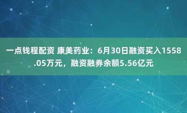 一点钱程配资 康美药业：6月30日融资买入1558.05万元，融资融券余额5.56亿元