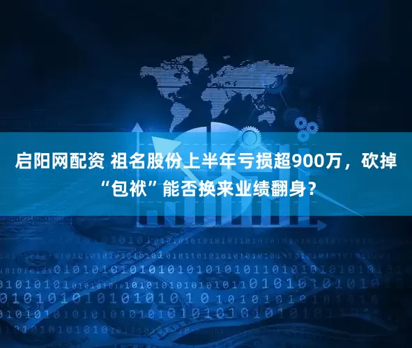 启阳网配资 祖名股份上半年亏损超900万，砍掉“包袱”能否换来业绩翻身？
