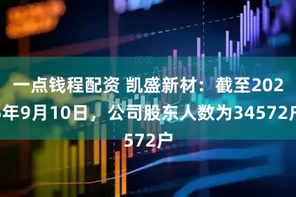 一点钱程配资 凯盛新材：截至2025年9月10日，公司股东人数为34572户