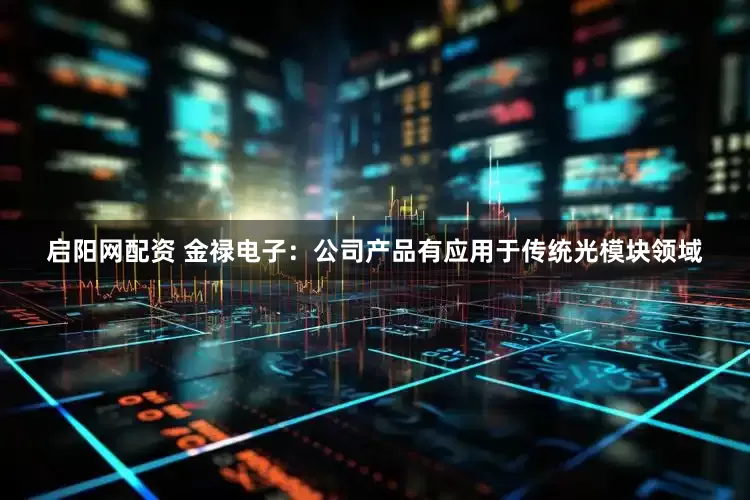 启阳网配资 金禄电子：公司产品有应用于传统光模块领域