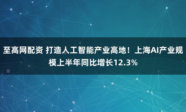 至高网配资 打造人工智能产业高地！上海AI产业规模上半年同比增长12.3%