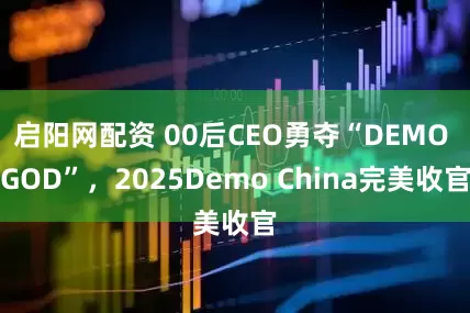 启阳网配资 00后CEO勇夺“DEMO GOD”，2025Demo China完美收官