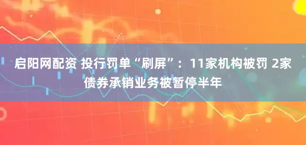 启阳网配资 投行罚单“刷屏”：11家机构被罚 2家债券承销业务被暂停半年