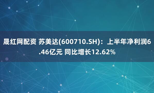 晟红网配资 苏美达(600710.SH)：上半年净利润6.46亿元 同比增长12.62%