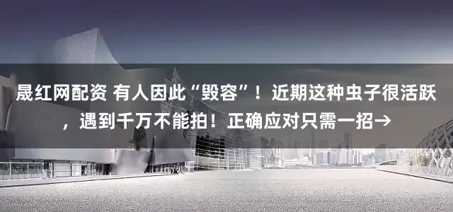 晟红网配资 有人因此“毁容”！近期这种虫子很活跃，遇到千万不能拍！正确应对只需一招→