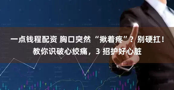 一点钱程配资 胸口突然 “揪着疼”？别硬扛！教你识破心绞痛，3 招护好心脏