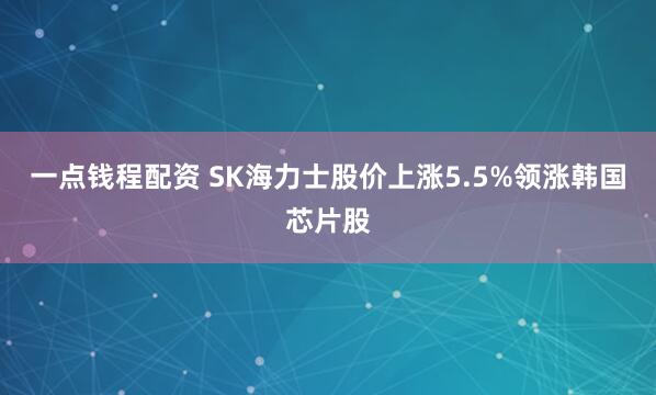一点钱程配资 SK海力士股价上涨5.5%领涨韩国芯片股