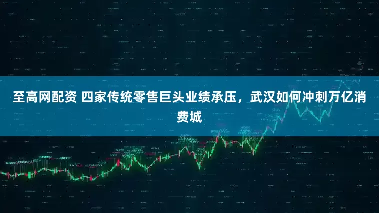 至高网配资 四家传统零售巨头业绩承压，武汉如何冲刺万亿消费城