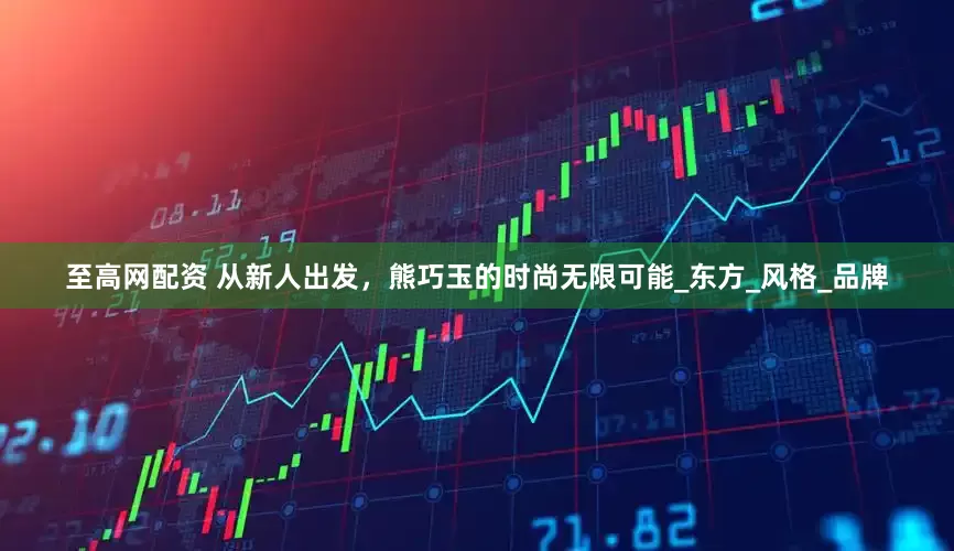 至高网配资 从新人出发，熊巧玉的时尚无限可能_东方_风格_品牌