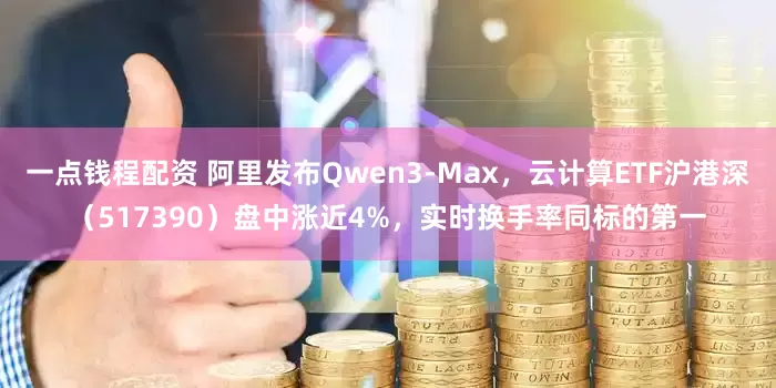 一点钱程配资 阿里发布Qwen3-Max，云计算ETF沪港深（517390）盘中涨近4%，实时换手率同标的第一