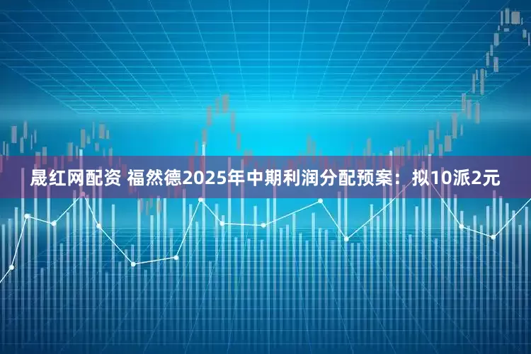 晟红网配资 福然德2025年中期利润分配预案：拟10派2元