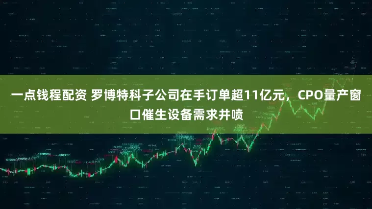 一点钱程配资 罗博特科子公司在手订单超11亿元，CPO量产窗口催生设备需求井喷